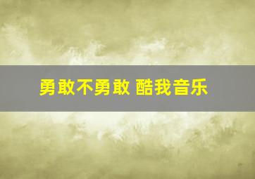 勇敢不勇敢 酷我音乐